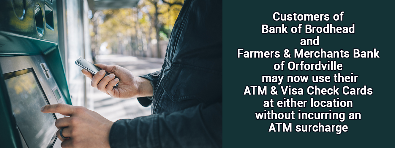Customers of Bank of Brodhead and Farmers and Merchants Bank of Orfordville may now use their ATM & Visa Check Cards at either location without incurring an ATM surcharge